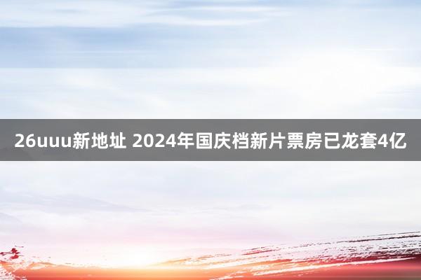 26uuu新地址 2024年国庆档新片票房已龙套4亿