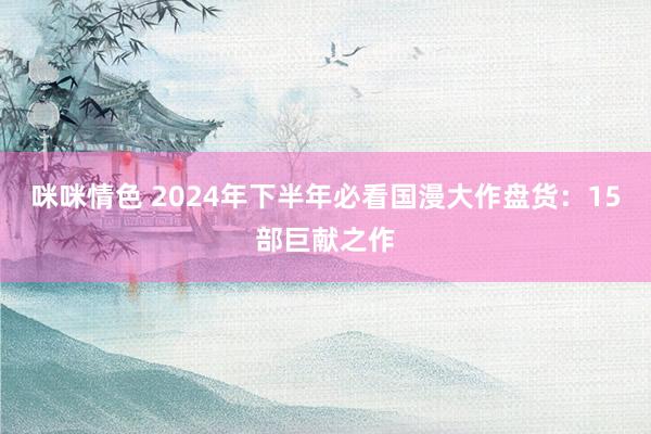 咪咪情色 2024年下半年必看国漫大作盘货：15部巨献之作