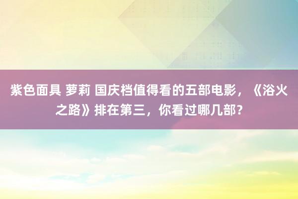 紫色面具 萝莉 国庆档值得看的五部电影，《浴火之路》排在第三，你看过哪几部？