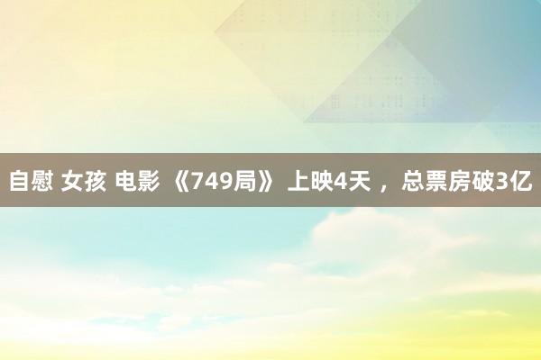 自慰 女孩 电影 《749局》 上映4天 ，总票房破3亿