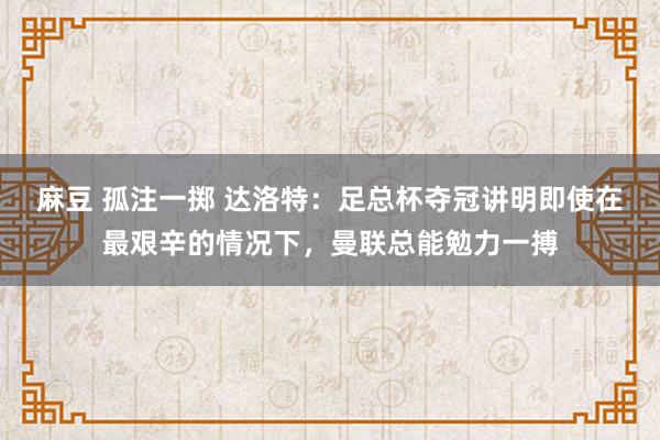 麻豆 孤注一掷 达洛特：足总杯夺冠讲明即使在最艰辛的情况下，曼联总能勉力一搏