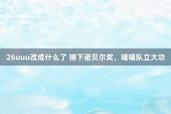 26uuu改成什么了 摘下诺贝尔奖，喵喵队立大功