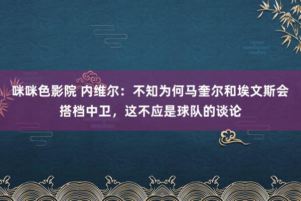 咪咪色影院 内维尔：不知为何马奎尔和埃文斯会搭档中卫，这不应是球队的谈论