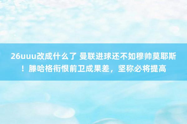 26uuu改成什么了 曼联进球还不如穆帅莫耶斯！滕哈格衔恨前卫成果差，坚称必将提高