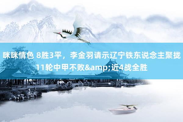 咪咪情色 8胜3平，李金羽请示辽宁铁东说念主聚拢11轮中甲不败&近4战全胜