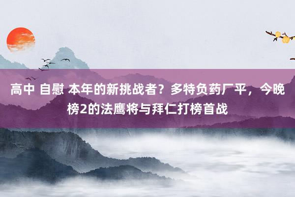 高中 自慰 本年的新挑战者？多特负药厂平，今晚榜2的法鹰将与拜仁打榜首战