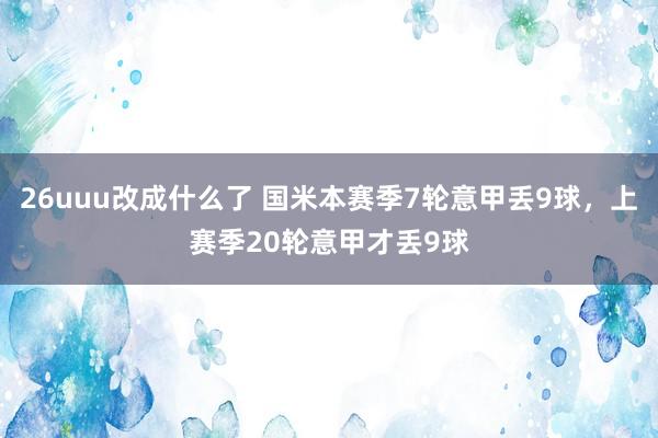 26uuu改成什么了 国米本赛季7轮意甲丢9球，上赛季20轮意甲才丢9球