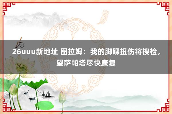 26uuu新地址 图拉姆：我的脚踝扭伤将搜检，望萨帕塔尽快康复