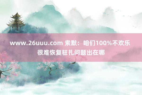 www.26uuu.com 索默：咱们100%不欢乐 很难恢复驻扎问题出在哪