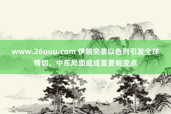 www.26uuu.com 伊朗突袭以色列引发全球情切，中东局面或成首要蜕变点