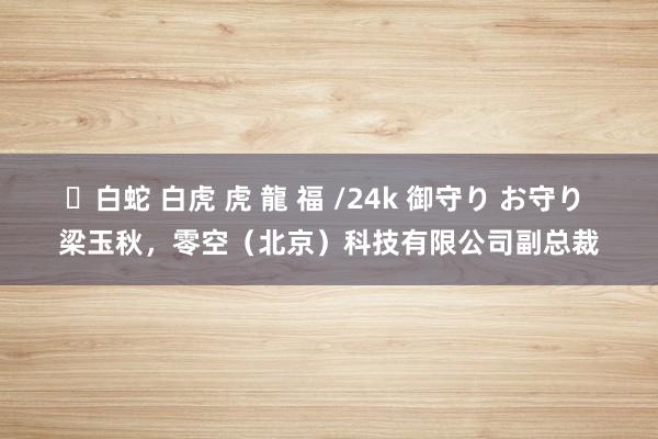 ✨白蛇 白虎 虎 龍 福 /24k 御守り お守り 梁玉秋，零空（北京）科技有限公司副总裁