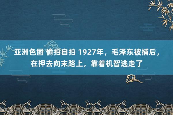 亚洲色图 偷拍自拍 1927年，毛泽东被捕后，在押去向末路上，靠着机智逃走了