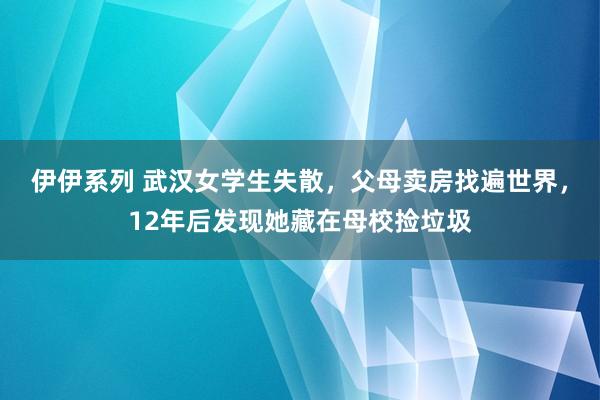 伊伊系列 武汉女学生失散，父母卖房找遍世界，12年后发现她藏在母校捡垃圾