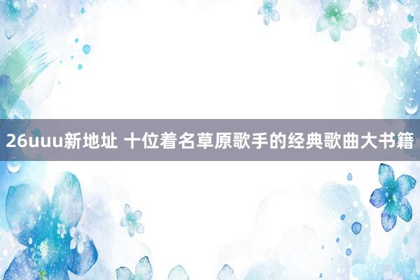 26uuu新地址 十位着名草原歌手的经典歌曲大书籍