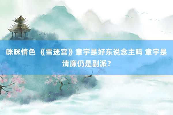 咪咪情色 《雪迷宫》章宇是好东说念主吗 章宇是清廉仍是副派？