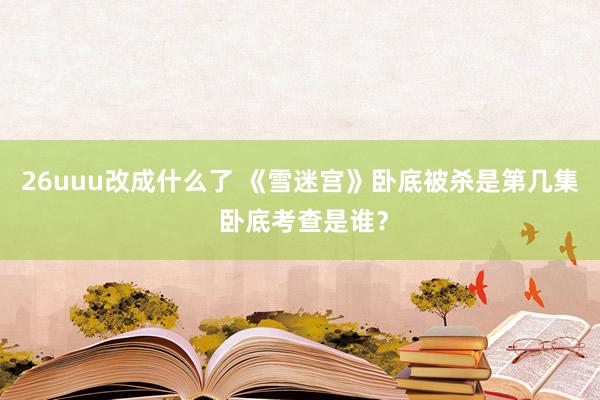 26uuu改成什么了 《雪迷宫》卧底被杀是第几集 卧底考查是谁？