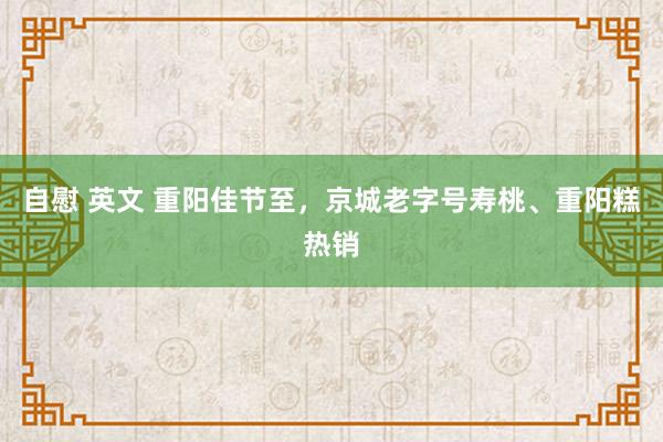 自慰 英文 重阳佳节至，京城老字号寿桃、重阳糕热销