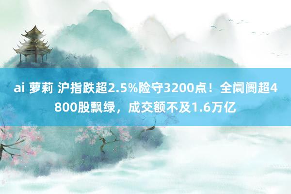 ai 萝莉 沪指跌超2.5%险守3200点！全阛阓超4800股飘绿，成交额不及1.6万亿