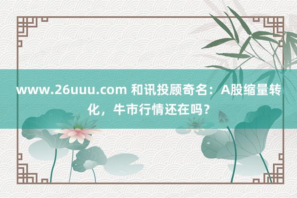 www.26uuu.com 和讯投顾奇名：A股缩量转化，牛市行情还在吗？