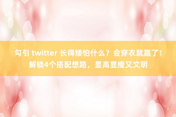 勾引 twitter 长得矮怕什么？会穿衣就赢了！解锁4个搭配想路，显高显瘦又文明