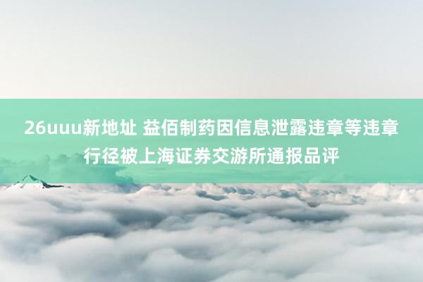 26uuu新地址 益佰制药因信息泄露违章等违章行径被上海证券交游所通报品评