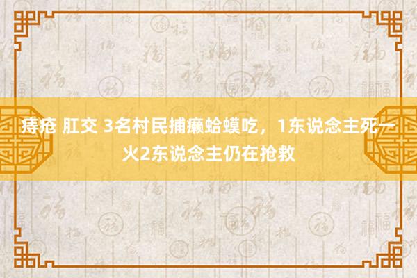 痔疮 肛交 3名村民捕癞蛤蟆吃，1东说念主死一火2东说念主仍在抢救