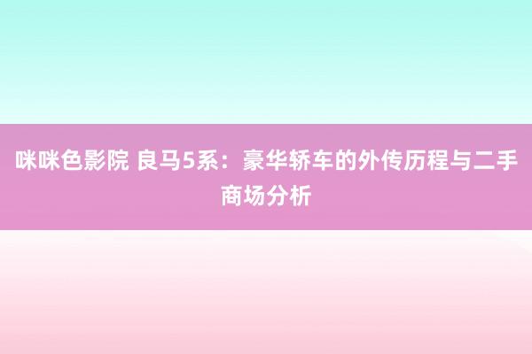 咪咪色影院 良马5系：豪华轿车的外传历程与二手商场分析