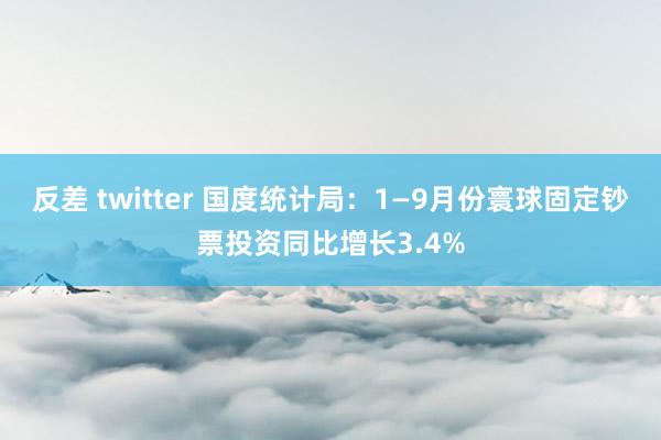 反差 twitter 国度统计局：1—9月份寰球固定钞票投资同比增长3.4%