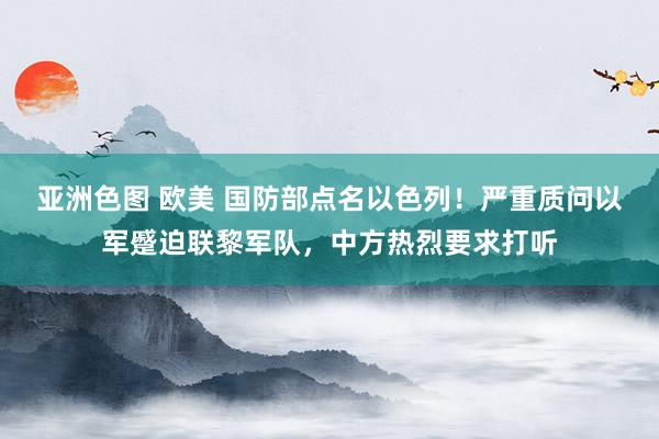 亚洲色图 欧美 国防部点名以色列！严重质问以军蹙迫联黎军队，中方热烈要求打听