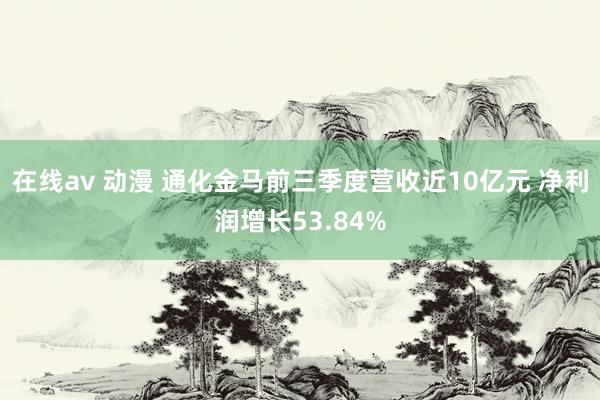 在线av 动漫 通化金马前三季度营收近10亿元 净利润增长53.84%