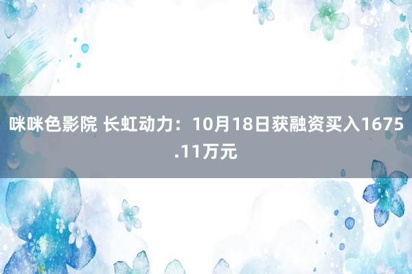 咪咪色影院 长虹动力：10月18日获融资买入1675.11万元