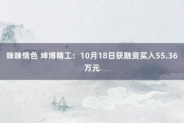 咪咪情色 坤博精工：10月18日获融资买入55.36万元