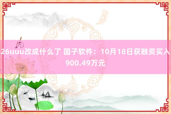 26uuu改成什么了 国子软件：10月18日获融资买入900.49万元