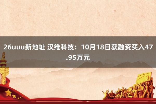 26uuu新地址 汉维科技：10月18日获融资买入47.95万元