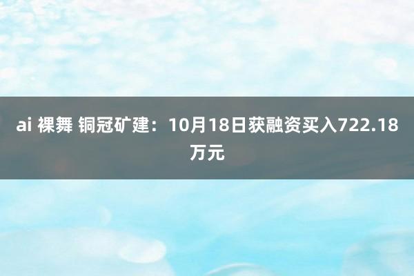 ai 裸舞 铜冠矿建：10月18日获融资买入722.18万元