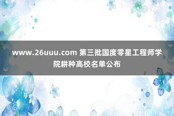 www.26uuu.com 第三批国度零星工程师学院耕种高校名单公布