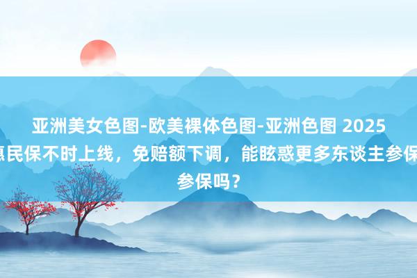 亚洲美女色图-欧美裸体色图-亚洲色图 2025版惠民保不时上线，免赔额下调，能眩惑更多东谈主参保吗？