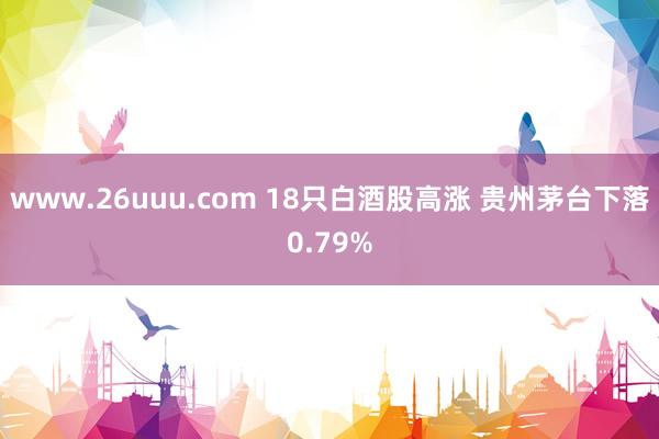 www.26uuu.com 18只白酒股高涨 贵州茅台下落0.79%