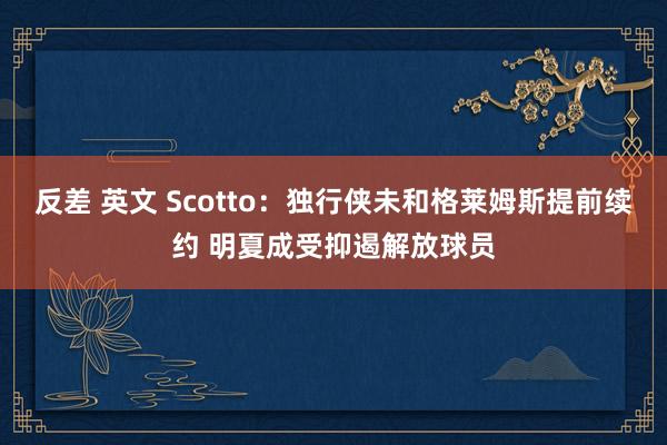 反差 英文 Scotto：独行侠未和格莱姆斯提前续约 明夏成受抑遏解放球员