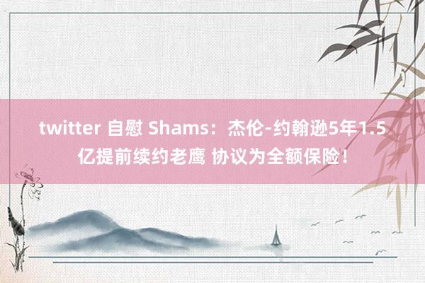 twitter 自慰 Shams：杰伦-约翰逊5年1.5亿提前续约老鹰 协议为全额保险！