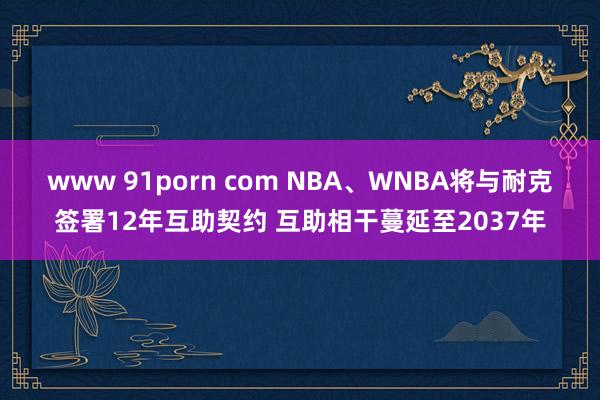 www 91porn com NBA、WNBA将与耐克签署12年互助契约 互助相干蔓延至2037年