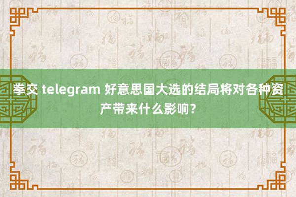 拳交 telegram 好意思国大选的结局将对各种资产带来什么影响？