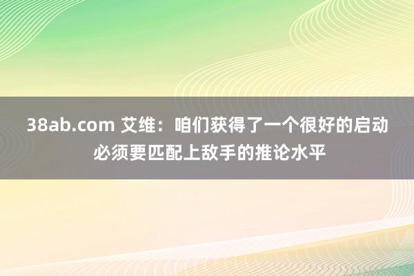 38ab.com 艾维：咱们获得了一个很好的启动 必须要匹配上敌手的推论水平