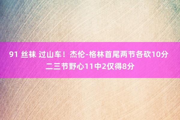 91 丝袜 过山车！杰伦-格林首尾两节各砍10分 二三节野心11中2仅得8分