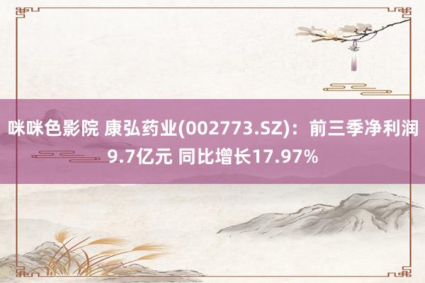 咪咪色影院 康弘药业(002773.SZ)：前三季净利润9.7亿元 同比增长17.97%