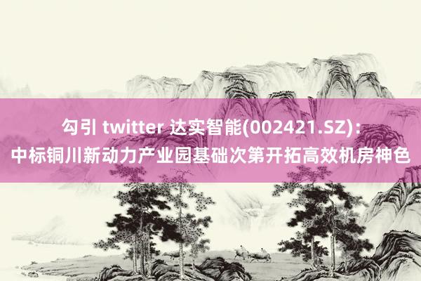 勾引 twitter 达实智能(002421.SZ)：中标铜川新动力产业园基础次第开拓高效机房神色