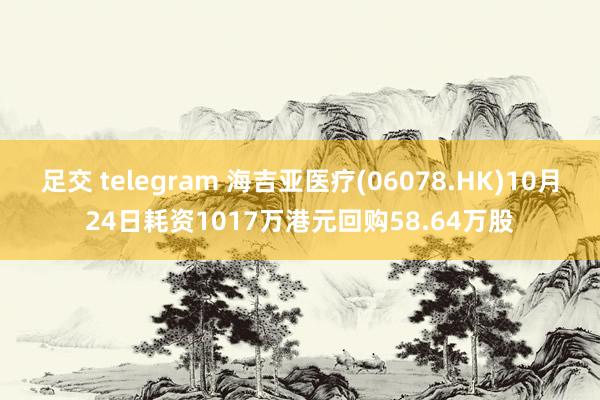 足交 telegram 海吉亚医疗(06078.HK)10月24日耗资1017万港元回购58.64万股