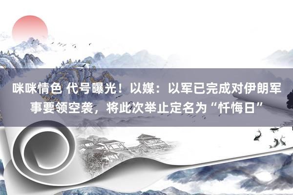 咪咪情色 代号曝光！以媒：以军已完成对伊朗军事要领空袭，将此次举止定名为“忏悔日”