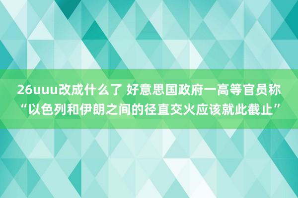 26uuu改成什么了 好意思国政府一高等官员称“以色列和伊朗之间的径直交火应该就此截止”