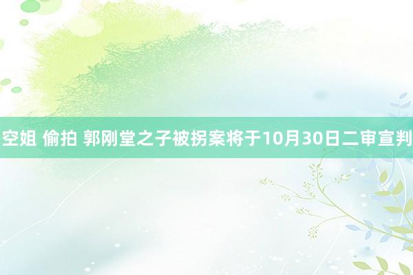 空姐 偷拍 郭刚堂之子被拐案将于10月30日二审宣判